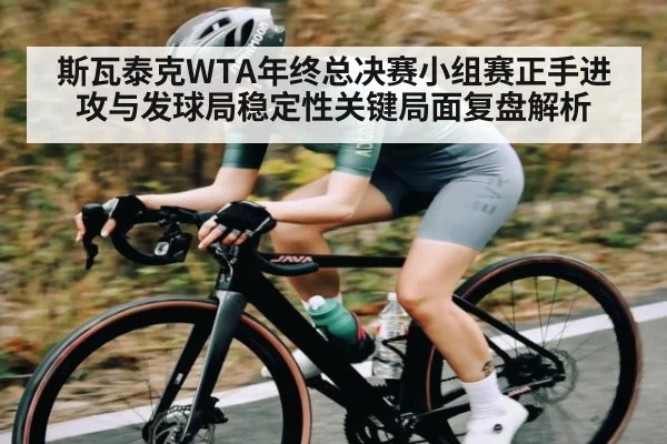 斯瓦泰克WTA年终总决赛小组赛正手进攻与发球局稳定性关键局面复盘解析(kaiyun)